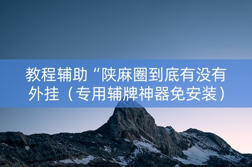 教程辅助“陕麻圈到底有没有外挂（专用辅牌神器免安装）