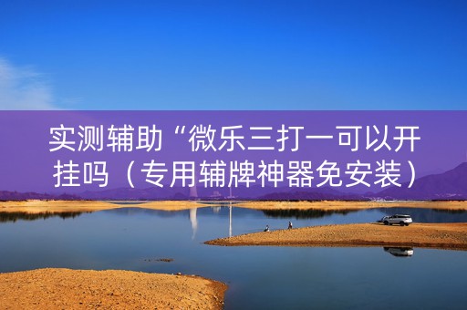 实测辅助“微乐三打一可以开挂吗（专用辅牌神器免安装）