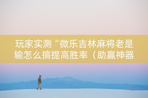 玩家实测“微乐吉林麻将老是输怎么搞提高胜率（助赢神器通用版）