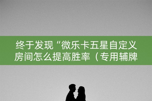 终于发现“微乐卡五星自定义房间怎么提高胜率（专用辅牌神器免安装）