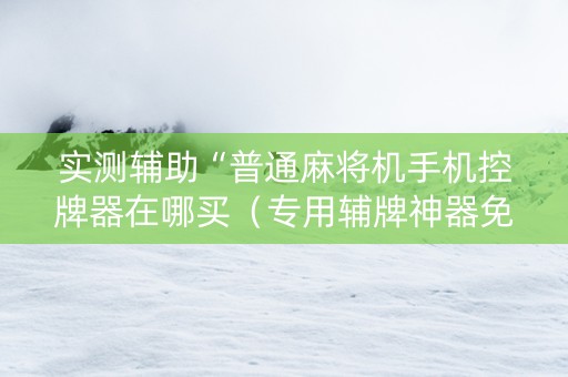 实测辅助“普通麻将机手机控牌器在哪买（专用辅牌神器免安装）