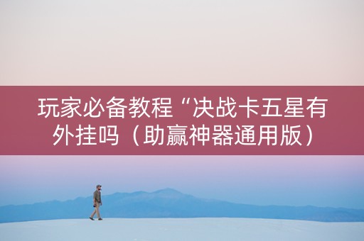 玩家必备教程“决战卡五星有外挂吗（助赢神器通用版）