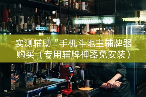 实测辅助“手机斗地主辅牌器购买（专用辅牌神器免安装）