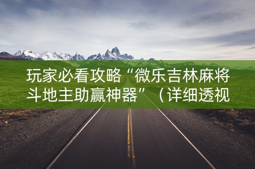 玩家必看攻略“微乐吉林麻将斗地主助赢神器”（详细透视教程）-哔哩哔哩