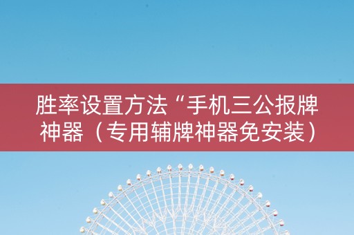 胜率设置方法“手机三公报牌神器（专用辅牌神器免安装）