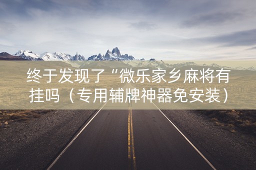 终于发现了“微乐家乡麻将有挂吗（专用辅牌神器免安装）