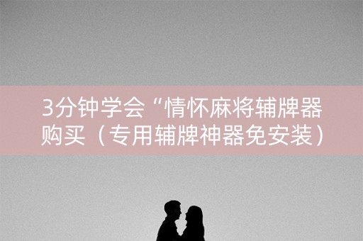 3分钟学会“情怀麻将辅牌器购买（专用辅牌神器免安装）