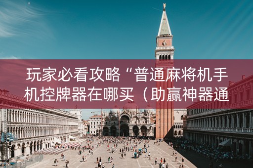玩家必看攻略“普通麻将机手机控牌器在哪买（助赢神器通用版）