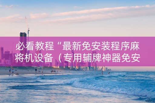 必看教程“最新免安装程序麻将机设备（专用辅牌神器免安装）