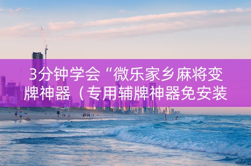 3分钟学会“微乐家乡麻将变牌神器（专用辅牌神器免安装）