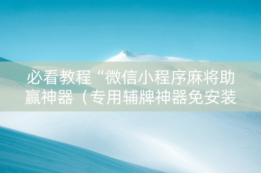 必看教程“微信小程序麻将助赢神器（专用辅牌神器免安装）