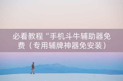 必看教程“手机斗牛辅助器免费（专用辅牌神器免安装）