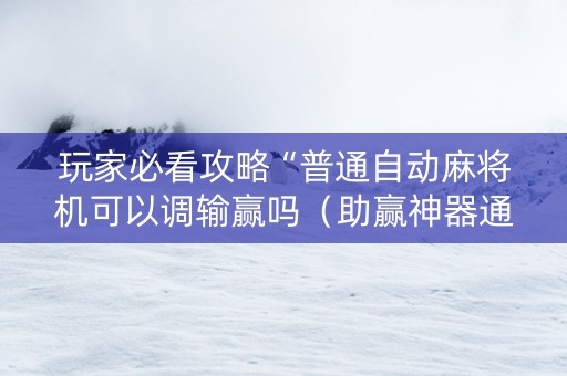 玩家必看攻略“普通自动麻将机可以调输赢吗（助赢神器通用版）