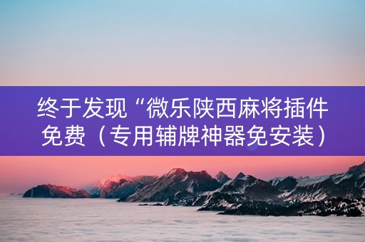 终于发现“微乐陕西麻将插件免费（专用辅牌神器免安装）