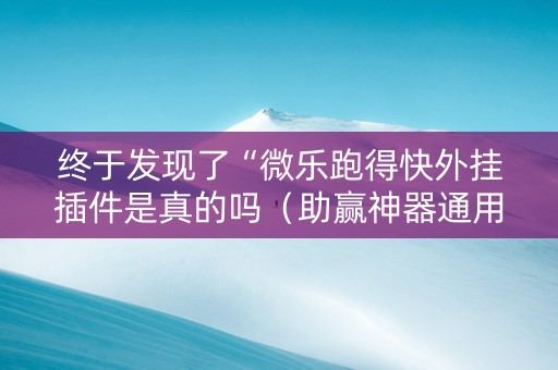 终于发现了“微乐跑得快外挂插件是真的吗（助赢神器通用版）