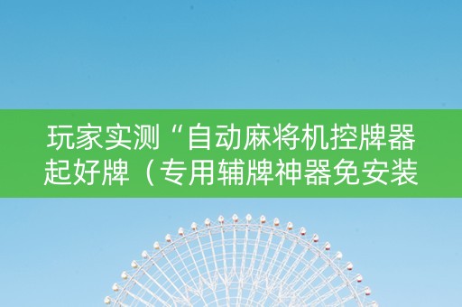 玩家实测“自动麻将机控牌器起好牌（专用辅牌神器免安装）
