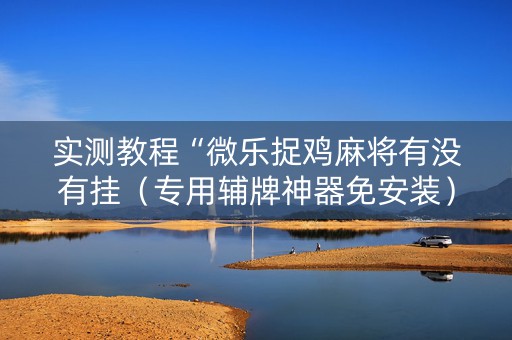 实测教程“微乐捉鸡麻将有没有挂（专用辅牌神器免安装）