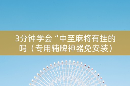 3分钟学会“中至麻将有挂的吗（专用辅牌神器免安装）