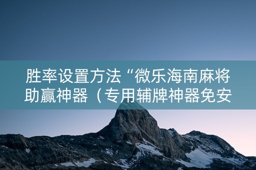 胜率设置方法“微乐海南麻将助赢神器（专用辅牌神器免安装）