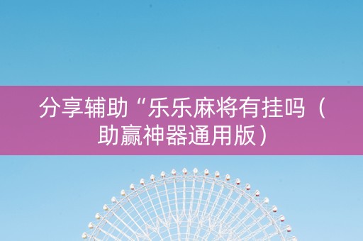 分享辅助“乐乐麻将有挂吗（助赢神器通用版）