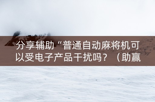 分享辅助“普通自动麻将机可以受电子产品干扰吗？（助赢神器通用版）