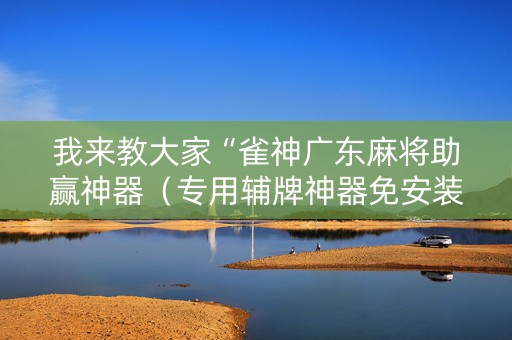 我来教大家“雀神广东麻将助赢神器（专用辅牌神器免安装）