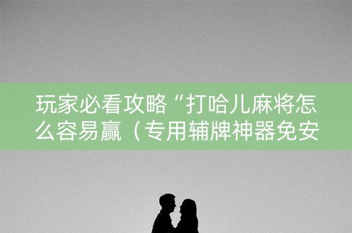 玩家必看攻略“打哈儿麻将怎么容易赢（专用辅牌神器免安装）