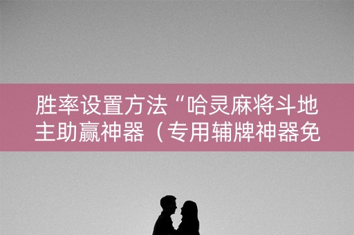 胜率设置方法“哈灵麻将斗地主助赢神器（专用辅牌神器免安装）