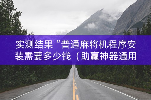 实测结果“普通麻将机程序安装需要多少钱（助赢神器通用版）