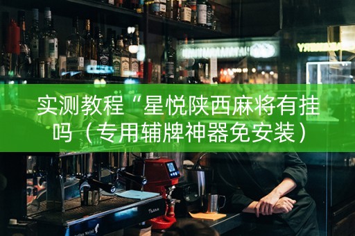 实测教程“星悦陕西麻将有挂吗（专用辅牌神器免安装）
