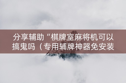 分享辅助“棋牌室麻将机可以搞鬼吗（专用辅牌神器免安装）
