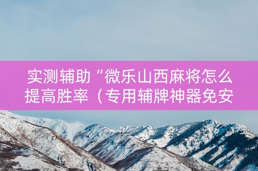 实测辅助“微乐山西麻将怎么提高胜率（专用辅牌神器免安装）