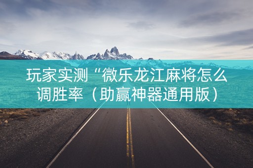 玩家实测“微乐龙江麻将怎么调胜率（助赢神器通用版）