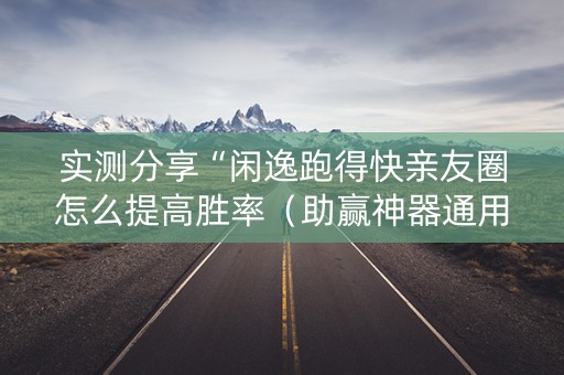 实测分享“闲逸跑得快亲友圈怎么提高胜率（助赢神器通用版）