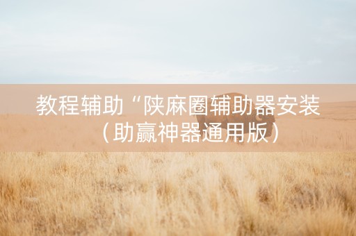 详细阅读:教程辅助“陕麻圈辅助器安装(助赢神器通用版) 教程辅助“陕麻圈辅助器安装(助赢神器通用版)