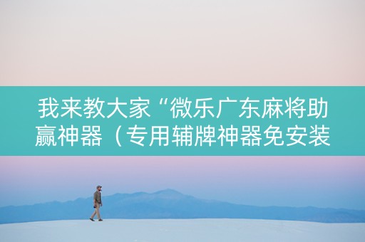 我来教大家“微乐广东麻将助赢神器（专用辅牌神器免安装）