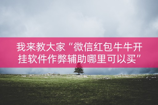 我来教大家“微信红包牛牛开挂软件作弊辅助哪里可以买”（详细透视教程）-哔哩哔哩