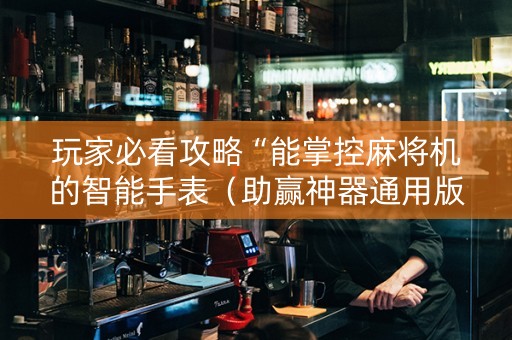 玩家必看攻略“能掌控麻将机的智能手表（助赢神器通用版）