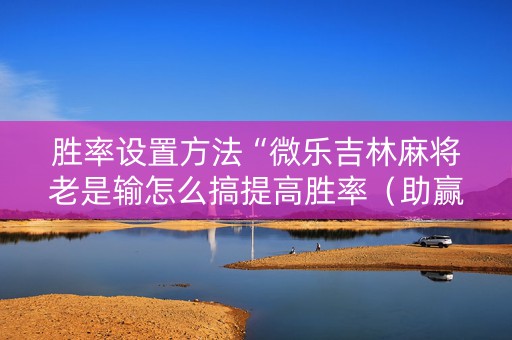 胜率设置方法“微乐吉林麻将老是输怎么搞提高胜率（助赢神器通用版）