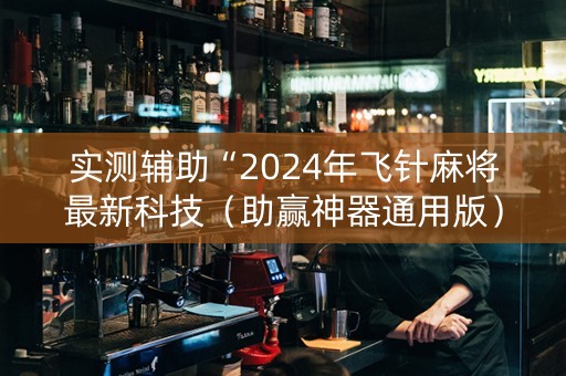 实测辅助“2024年飞针麻将最新科技（助赢神器通用版）
