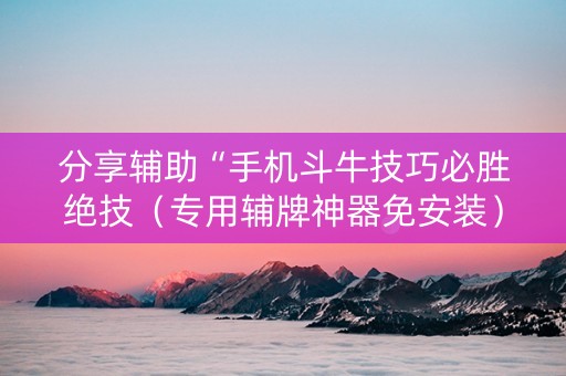 分享辅助“手机斗牛技巧必胜绝技（专用辅牌神器免安装）
