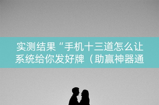 实测结果“手机十三道怎么让系统给你发好牌（助赢神器通用版）