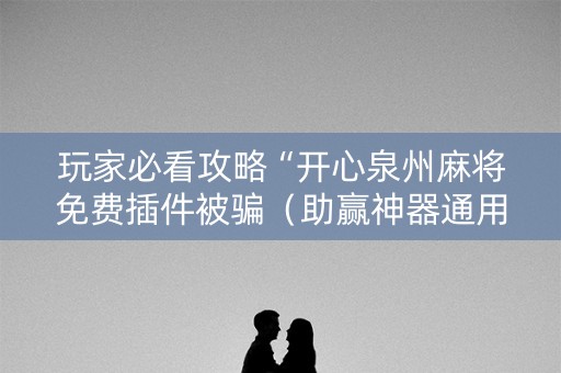 玩家必看攻略“开心泉州麻将免费插件被骗（助赢神器通用版）