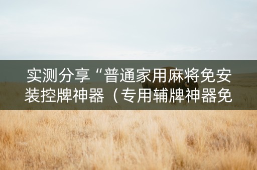 实测分享“普通家用麻将免安装控牌神器（专用辅牌神器免安装）
