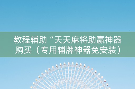 教程辅助“天天麻将助赢神器购买（专用辅牌神器免安装）