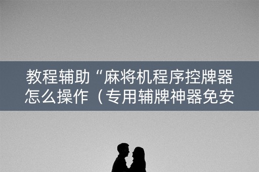 教程辅助“麻将机程序控牌器怎么操作（专用辅牌神器免安装）
