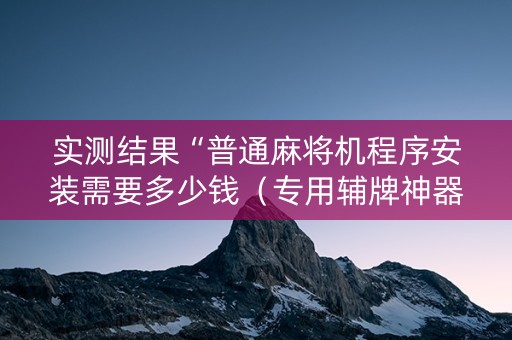 实测结果“普通麻将机程序安装需要多少钱（专用辅牌神器免安装）