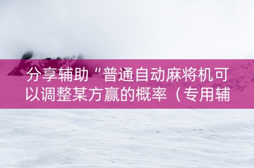 分享辅助“普通自动麻将机可以调整某方赢的概率（专用辅牌神器免安装）