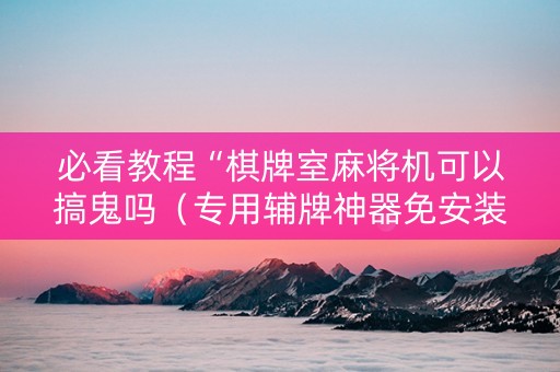 必看教程“棋牌室麻将机可以搞鬼吗（专用辅牌神器免安装）