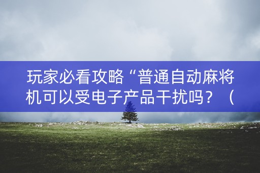 玩家必看攻略“普通自动麻将机可以受电子产品干扰吗？（助赢神器通用版）